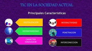 TIC EN LA SOCIEDAD ACTUAL
DIGITALIZACION
INSTANTANEIDAD
CARÁCTER
INNOVADOR
Principales Características
INTERACTIVIDAD
PENETRACION
INTERCONECCION
 