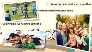  Ayudar a los hijos a planificar sus tiempos libres
Nuestra conductaes el mensajemas potente
Lo principal es nuestra compañía
 