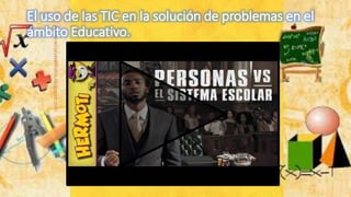 El uso de las TIC en la solución de problemas en el
ámbito Educativo.
 