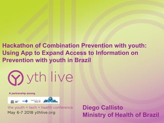 Hackathon of Combination Prevention with youth:
Using App to Expand Access to Information on
Prevention with youth in Brazil
Diego Callisto
Ministry of Health of Brazil
A partnership among
 