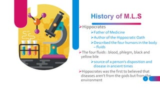 Hippocrates
Father of Medicine
Author of the Hippocratic Oath
Described the four humors in the body
– fluids
The four fluids : blood, phlegm, black and
yellow bile
source of a person's disposition and
disease in ancient times
Hippocrates was the first to believed that
diseases aren’t from the gods but from the
environment 3
 