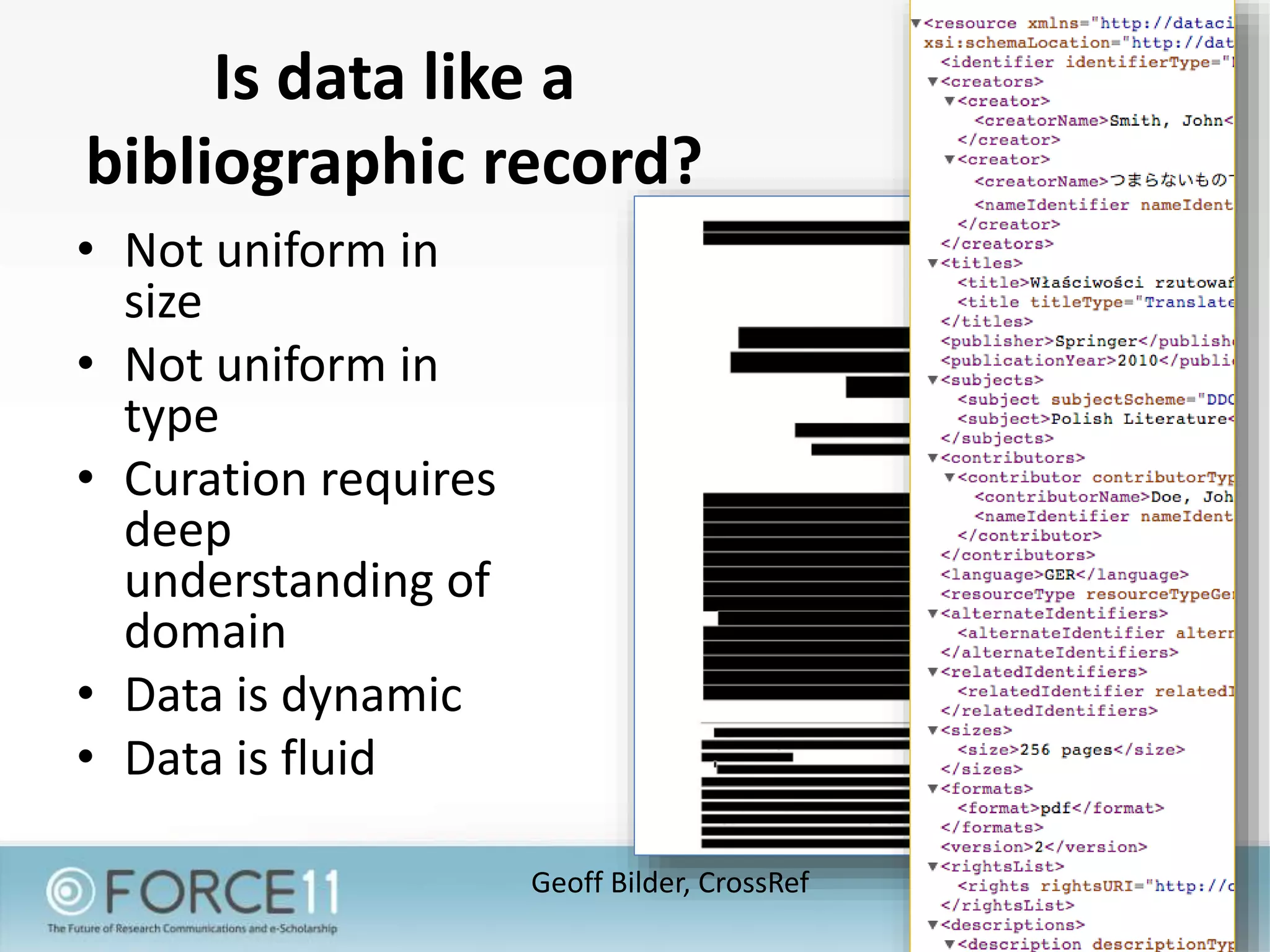 Is data like a
bibliographic record?
• Not uniform in
size
• Not uniform in
type
• Curation requires
deep
understanding of
domain
• Data is dynamic
• Data is fluid
Geoff Bilder, CrossRef
 