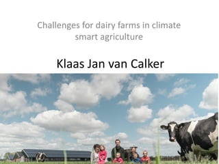Challenges for dairy farms	in	climate
smart	agriculture
Klaas	Jan	van	Calker
 