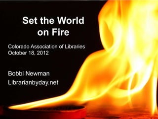 Set the World
         on Fire
Colorado Association of Libraries
October 18, 2012


Bobbi Newman
Librarianbyday.net
 