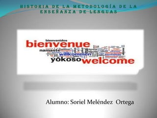 Historia de la metodología de la
     enseñanza de lenguas




       Alumno: Soriel Meléndez Ortega
 