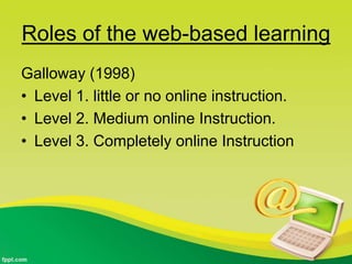 Roles of the web-based learning
Galloway (1998)
• Level 1. little or no online instruction.
• Level 2. Medium online Instruction.
• Level 3. Completely online Instruction
 