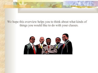 We  hope this overview helps you to think about what kinds of things you  would  like to do with your classes.  