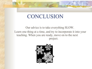 CONCLUSION  Our  advice is to take  everything  SLOW. Learn one thing at a time, and try to incorporate it into your teaching.  When you  a re ready, move on to the next  project. 