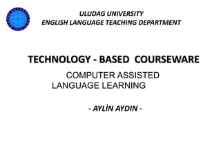 ULUDAG UNIVERSITY
  ENGLISH LANGUAGE TEACHING DEPARTMENT




TECHNOLOGY - BASED COURSEWARE
       COMPUTER ASSISTED
    LANGUAGE LEARNING

              - AYLİN AYDIN -
 