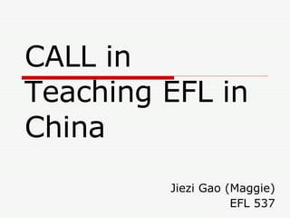 CALL in Teaching EFL in China Jiezi Gao (Maggie) EFL 537 