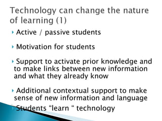 Active / passive students Motivation for students Support to activate prior knowledge and to make links between new information and what they already know Additional contextual support to make sense of new information and language Students “learn “ technology 