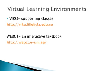 VIKO- supporting classes http://viko.lillekyla.edu.ee WEBCT- an interactive textbook http://webct.e-uni.ee/ 