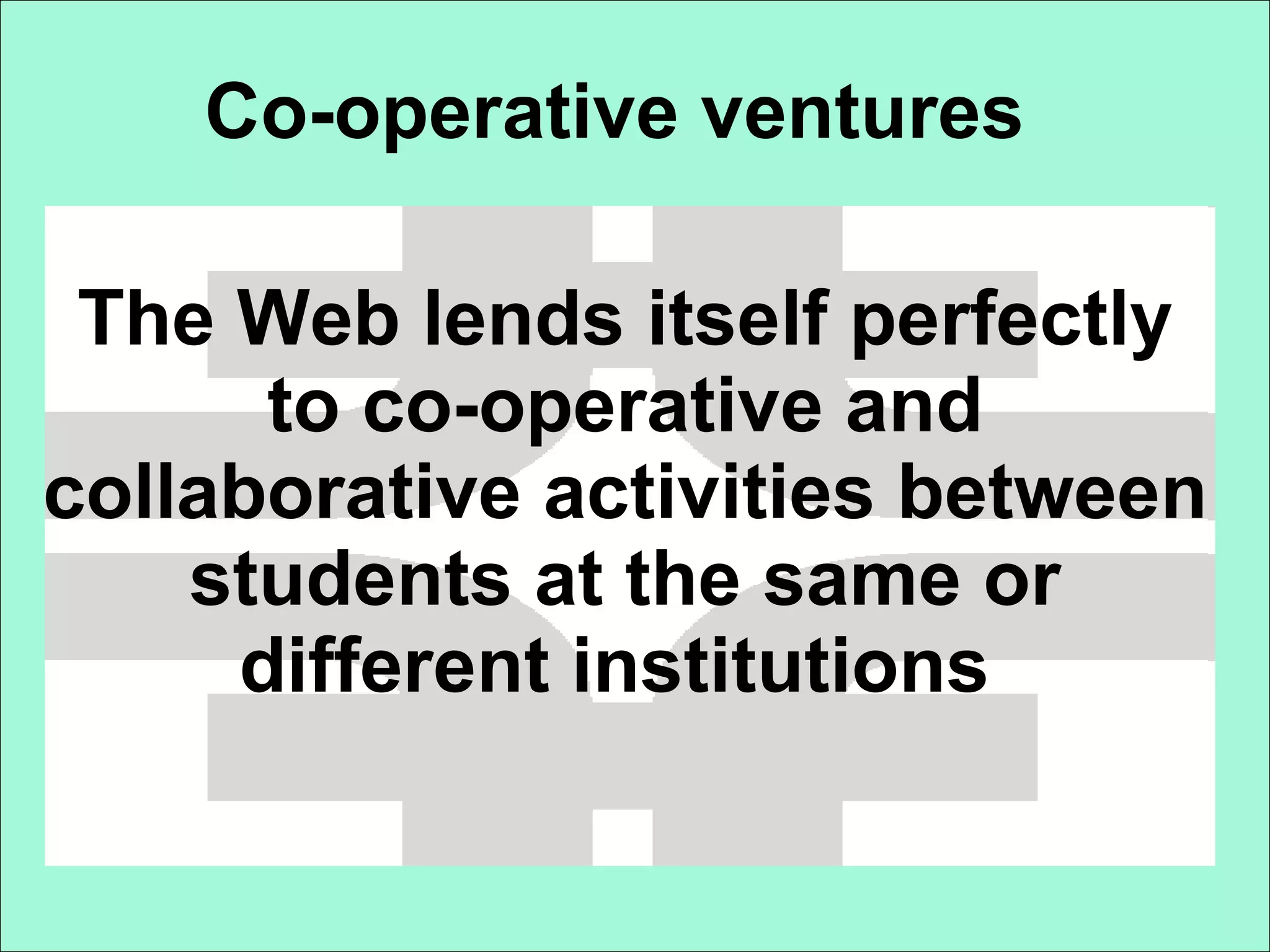 Co-operative ventures   The Web lends itself perfectly to co-operative and collaborative activities between students at the same or different institutions   