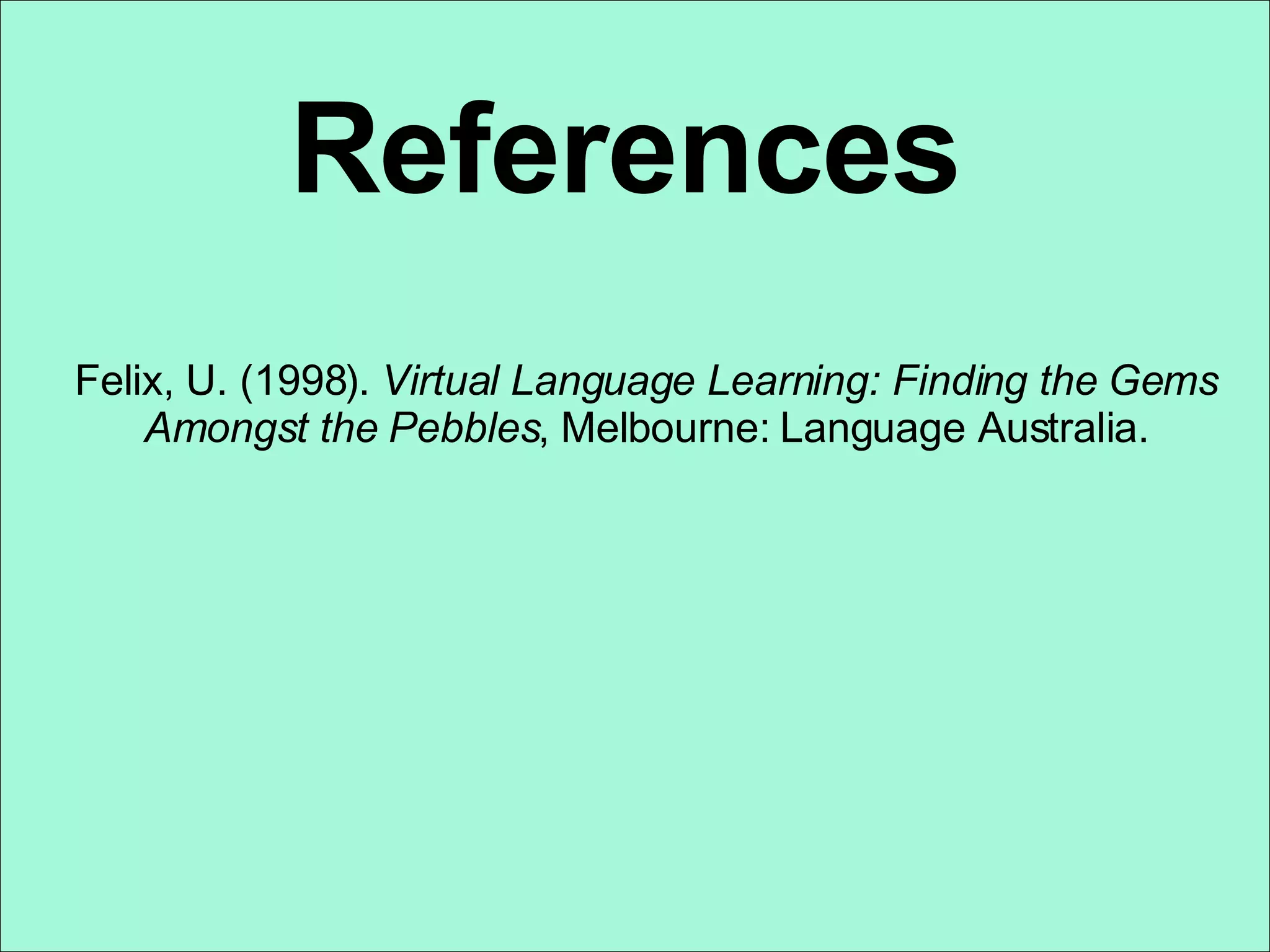 References Felix, U. (1998).  Virtual Language Learning: Finding the Gems Amongst the Pebbles , Melbourne: Language Australia. 