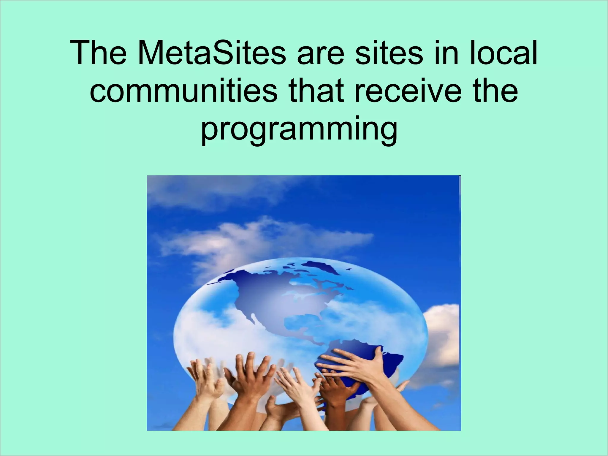 The MetaSites are sites in local communities that receive the programming  