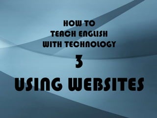 HOW TO
    TEACH ENGLISH
   WITH TECHNOLOGY

      3
USING WEBSITES
 