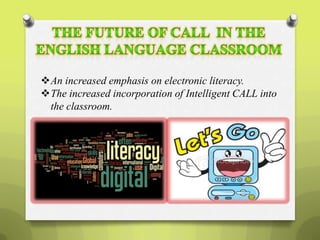 An increased emphasis on electronic literacy.
The increased incorporation of Intelligent CALL into
the classroom.
 