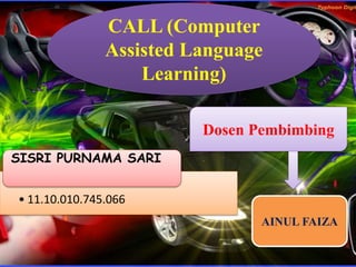 CALL (Computer
Assisted Language
Learning)
• 11.10.010.745.066
SISRI PURNAMA SARI
Dosen Pembimbing
AINUL FAIZA
 