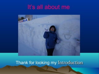 It’s all about me

Thank for looking my Introduction

 