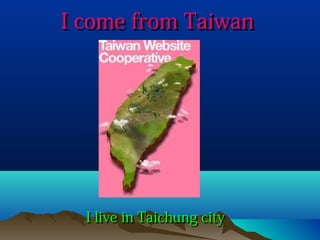 I come from Taiwan

I live in Taichung city

 