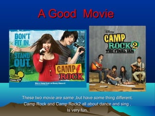 A Good Movie

These two movie are same ,but have some thing different.
Camp Rock and Camp Rock2 all about dance and sing ,
Is very fun.

 