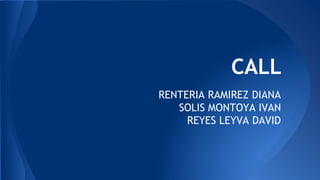 CALL 
RENTERIA RAMIREZ DIANA 
SOLIS MONTOYA IVAN 
REYES LEYVA DAVID 
 