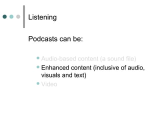 Listening
Podcasts can be:
Audio-based content (a sound file)
Enhanced content (inclusive of audio,
visuals and text)
Video
 