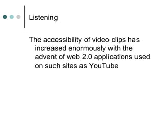 Listening
The accessibility of video clips has
increased enormously with the
advent of web 2.0 applications used
on such sites as YouTube
 