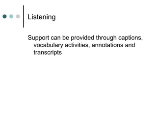 Listening
Support can be provided through captions,
vocabulary activities, annotations and
transcripts
 