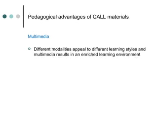 Pedagogical advantages of CALL materials
Multimedia
 Different modalities appeal to different learning styles and
multimedia results in an enriched learning environment
 