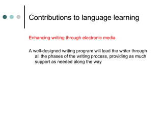 Contributions to language learning
Enhancing writing through electronic media
A well-designed writing program will lead the writer through
all the phases of the writing process, providing as much
support as needed along the way
 