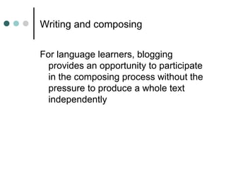 Writing and composing
For language learners, blogging
provides an opportunity to participate
in the composing process without the
pressure to produce a whole text
independently
 