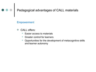Pedagogical advantages of CALL materials
Empowerment
 CALL offers:
 Easier access to materials
 Greater control for learners
 Opportunities for the development of metacognitive skills
and learner autonomy
 