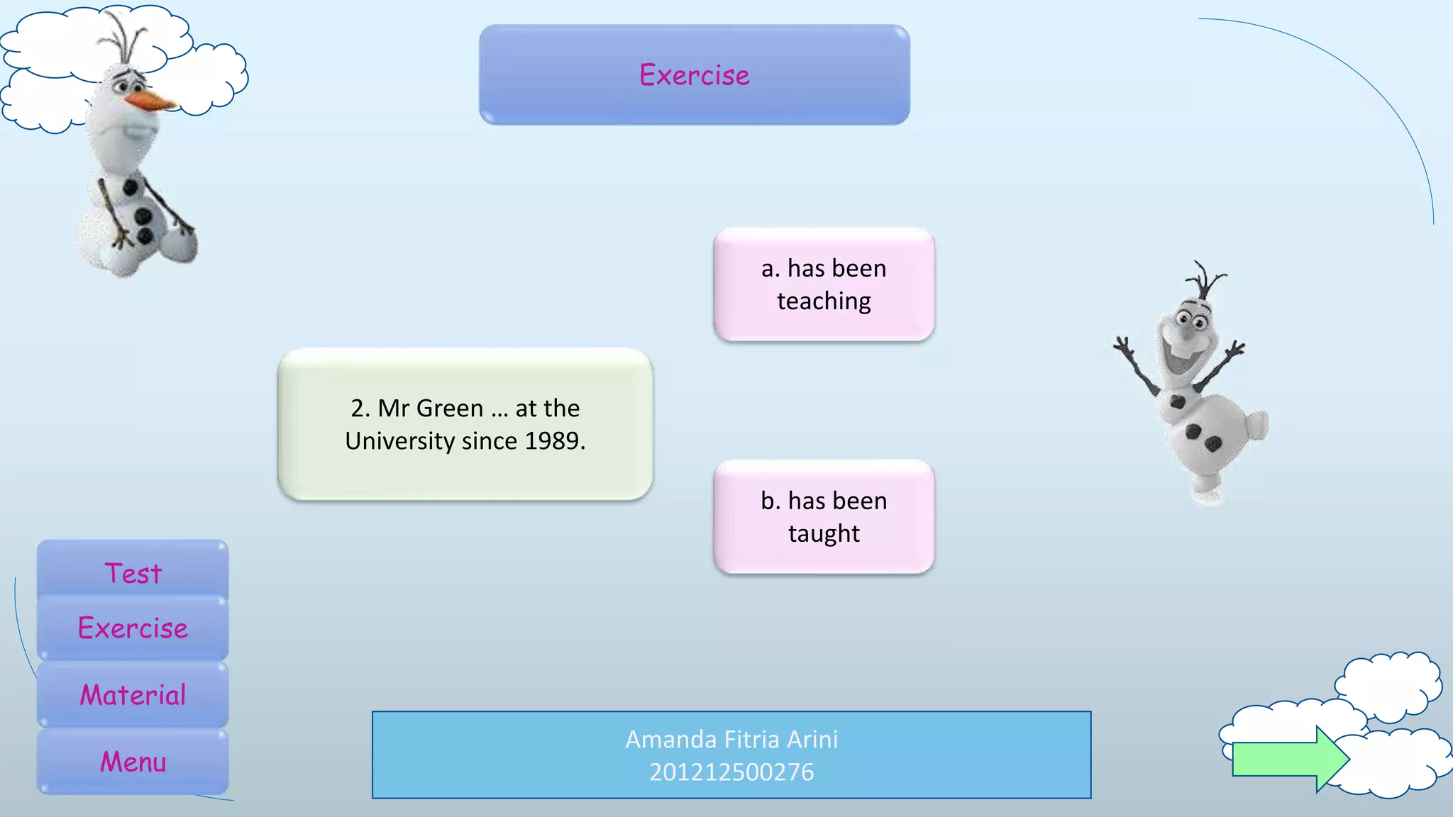 Amanda Fitria Arini
201212500276
Exercise
2. Mr Green … at the
University since 1989.
a. has been
teaching
b. has been
taught
Test
Exercise
Material
Menu
 
