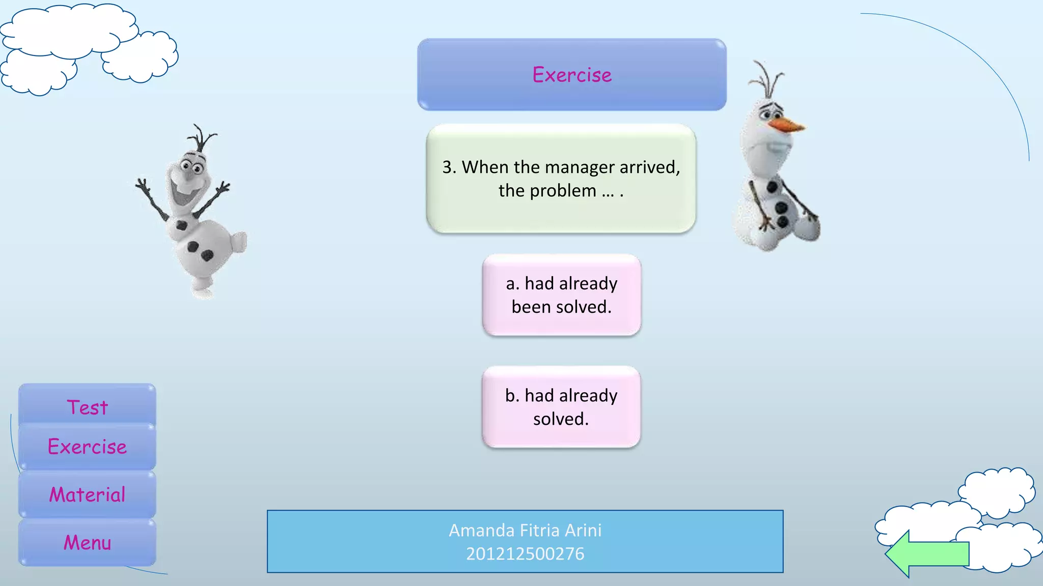 Amanda Fitria Arini
201212500276
Exercise
3. When the manager arrived,
the problem … .
b. had already
solved.
a. had already
been solved.
Test
Exercise
Material
Menu
 