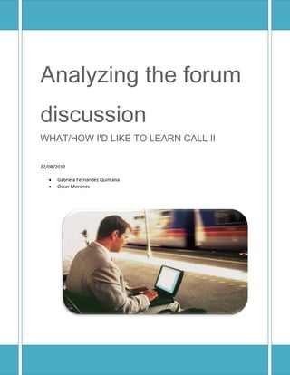 Analyzing the forum
discussion
WHAT/HOW I'D LIKE TO LEARN CALL II

22/08/2012

      Gabriela Fernandez Quintana
      Oscar Morones
 