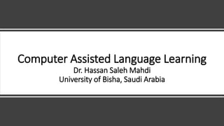 Computer Assisted Language Learning
Dr. Hassan Saleh Mahdi
University of Bisha, Saudi Arabia
 