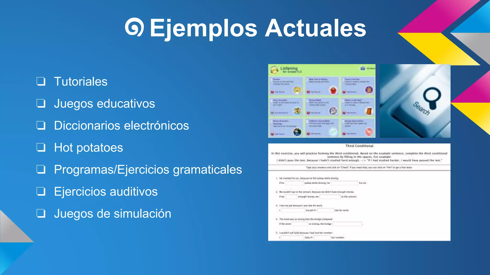 ๑Ejemplos Actuales 
❏ Tutoriales 
❏ Juegos educativos 
❏ Diccionarios electrónicos 
❏ Hot potatoes 
❏ Programas/Ejercicios gramaticales 
❏ Ejercicios auditivos 
❏ Juegos de simulación 
 