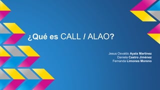 ¿Qué es CALL / ALAO? 
Jesus Osvaldo Ayala Martinez 
Daniela Castro Jiménez 
Fernanda Limones Moreno 
 