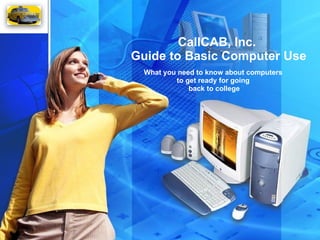 CallCAB, Inc.  Guide to Basic Computer Use What you need to know about computers  to get ready for going  back to college 