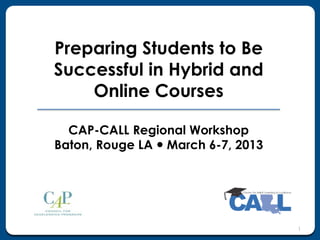 Preparing Students to Be
Successful in Hybrid and
    Online Courses

  CAP-CALL Regional Workshop
Baton, Rouge LA  March 6-7, 2013




                                    1
 