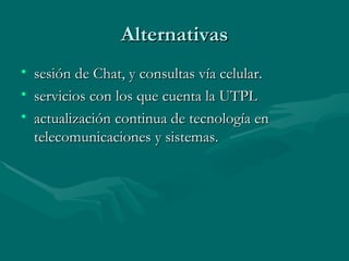 Alternativas sesión de Chat, y consultas vía celular. servicios con los que cuenta la UTPL   actualización continua de tecnología en telecomunicaciones y sistemas.  