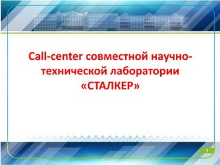 Call-center совместной научно-
технической лаборатории
«СТАЛКЕР»
1
 