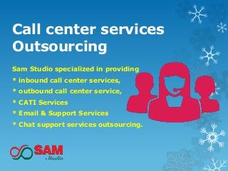 Call center services
Outsourcing
Sam Studio specialized in providing
* inbound call center services,
* outbound call center service,
* CATI Services
* Email & Support Services
* Chat support services outsourcing.
 