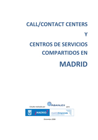CALL/CONTACT CENTERS
                                             Y
 CENTROS DE SERVICIOS
     COMPARTIDOS EN
                                     MADRID




 Estudio realizado por                para




                    Diciembre 2008
 
