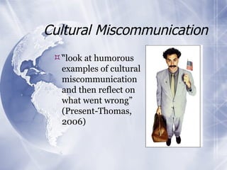 Cultural Miscommunication “ look at humorous examples of cultural miscommunication and then reflect on what went wrong” (Present-Thomas, 2006) 