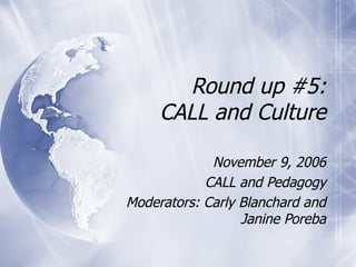 Round up #5: CALL and Culture November 9, 2006 CALL and Pedagogy Moderators: Carly Blanchard and Janine Poreba 
