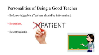 Personalities of Being a Good Teacher
• Be knowledgeable. (Teachers should be informative.)
• Be patient.
• Be enthusiastic .
 