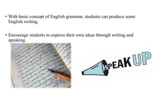 • With basic concept of English grammar, students can produce some
English writing.
• Encourage students to express their own ideas through writing and
speaking.
 