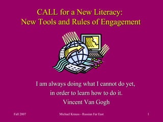CALL for a New Literacy:  New Tools and Rules of Engagement I am always doing what I cannot do yet,  in order to learn how to do it. Vincent Van Gogh 